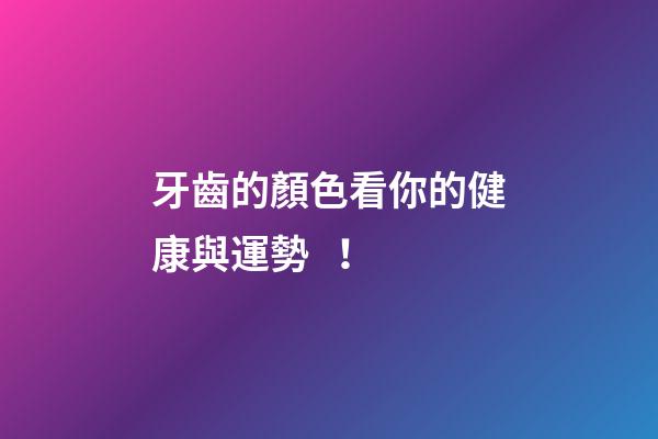 牙齒的顏色看你的健康與運勢！